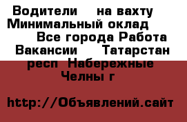 Водители BC на вахту. › Минимальный оклад ­ 60 000 - Все города Работа » Вакансии   . Татарстан респ.,Набережные Челны г.